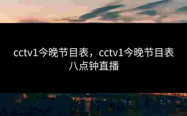cctv1今晚节目表，cctv1今晚节目表八点钟直播