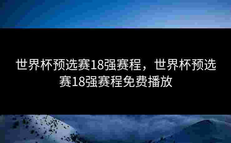 世界杯预选赛18强赛程，世界杯预选赛18强赛程免费播放