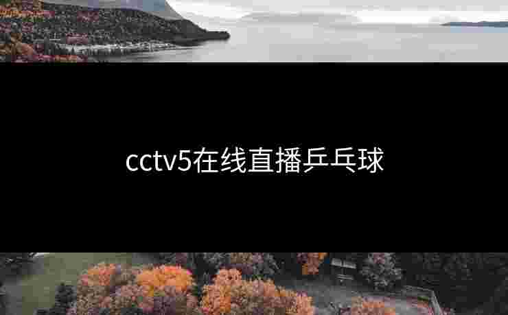cctv5在线直播乒乓球 cctv5在线直播乒乓球