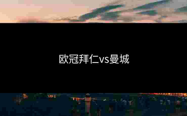 欧冠拜仁vs曼城 欧冠拜仁vs曼城