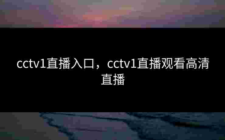 cctv1直播入口，cctv1直播观看高清直播