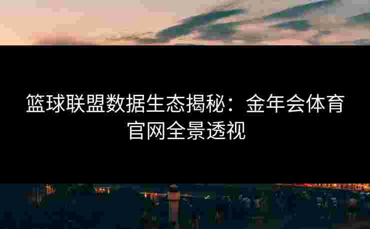 篮球联盟数据生态揭秘:金年会体育官网全景透视 篮球联盟数据生态揭秘:金年会体育官网全景透视
