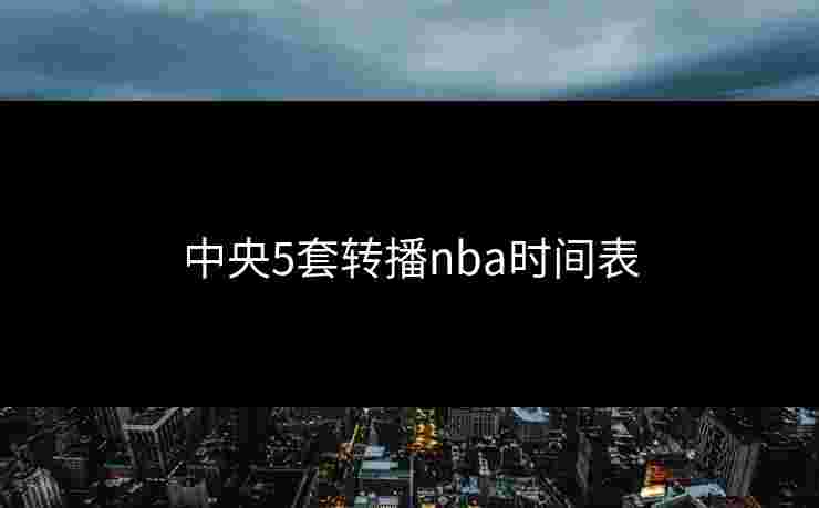 中央5套转播nba时间表 中央5套转播nba时间表