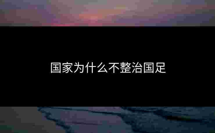 国家为什么不整治国足 国家为什么不整治国足