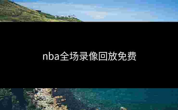nba全场录像回放免费 nba全场录像回放免费