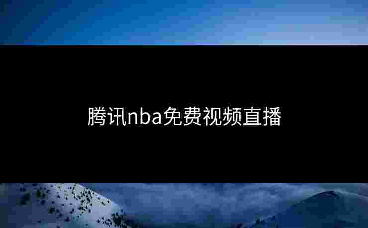 腾讯nba免费视频直播 腾讯nba免费视频直播