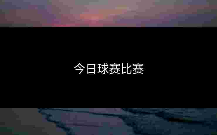 今日球赛比赛 今日球赛比赛