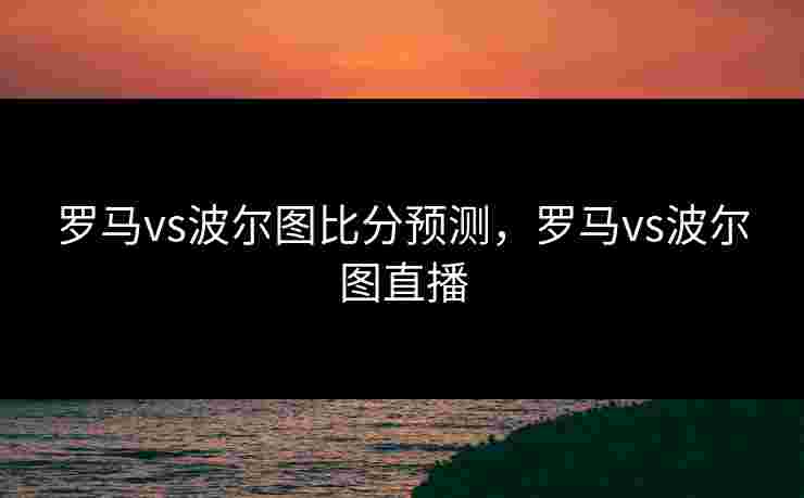 罗马vs波尔图比分预测，罗马vs波尔图直播
