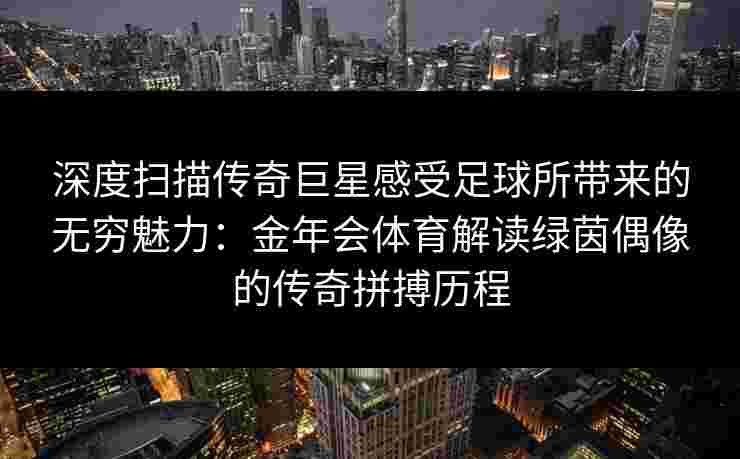 深度扫描传奇巨星感受足球所带来的无穷魅力：金年会体育解读绿茵偶像的传奇拼搏历程