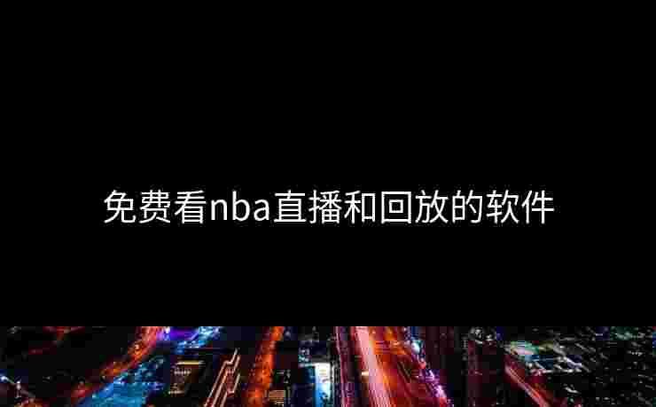 免费看nba直播和回放的软件 免费看nba直播和回放的软件