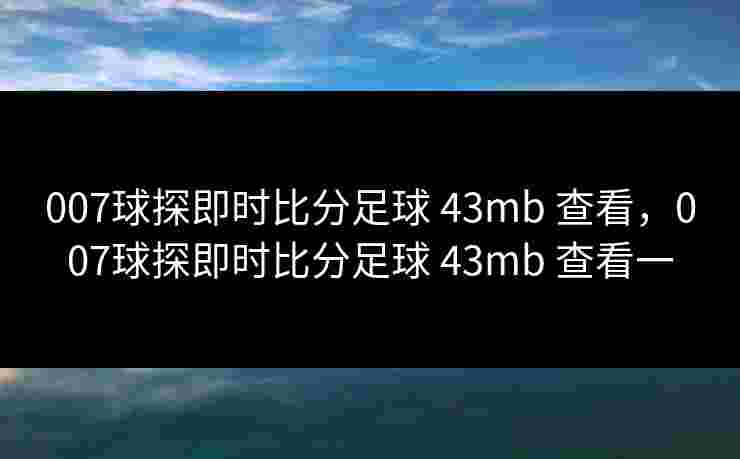 007球探即时比分足球 43mb 查看，007球探即时比分足球 43mb 查看一