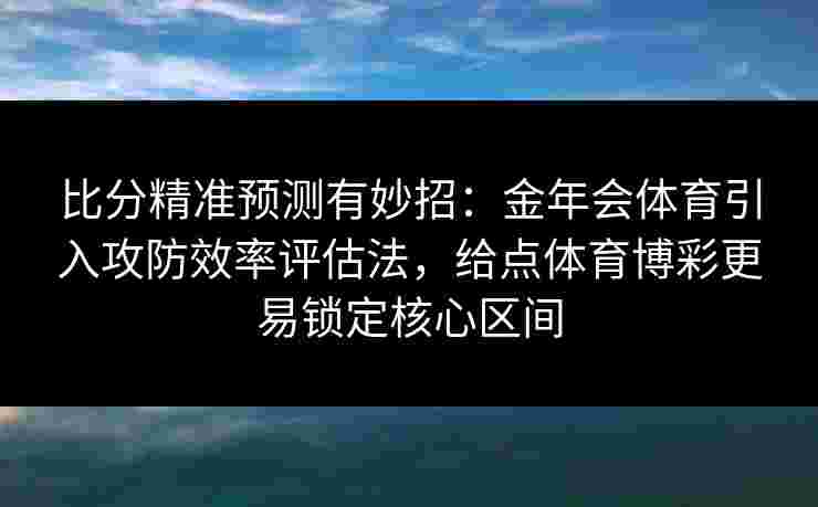 比分精准预测有妙招:金年会体育引入攻防效率评估法,给点体育博彩更易锁定核心区间 比分精准预测有妙招:金年会体育引入攻防效率评估法,给点体育博彩更易锁定核心区间