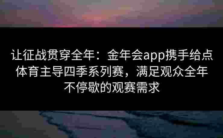 让征战贯穿全年:金年会app携手给点体育主导四季系列赛,满足观众全年不停歇的观赛需求 让征战贯穿全年:金年会app携手给点体育主导四季系列赛,满足观众全年不停歇的观赛需求