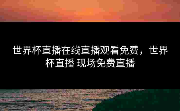 世界杯直播在线直播观看免费,世界杯直播 现场免费直播 世界杯直播在线直播观看免费,世界杯直播 现场免费直播