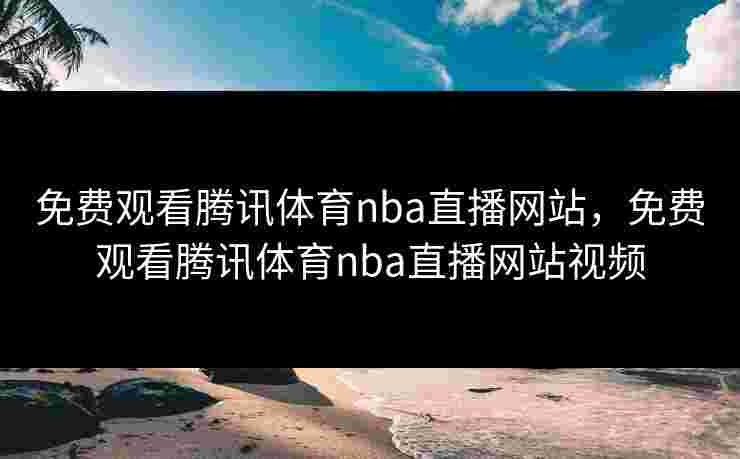 免费观看腾讯体育nba直播网站，免费观看腾讯体育nba直播网站视频