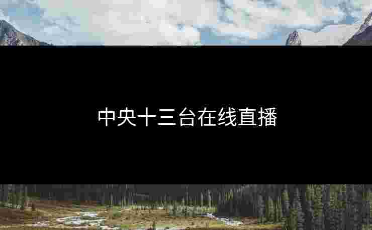 中央十三台在线直播 中央十三台在线直播