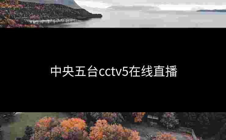 中央五台cctv5在线直播 中央五台cctv5在线直播