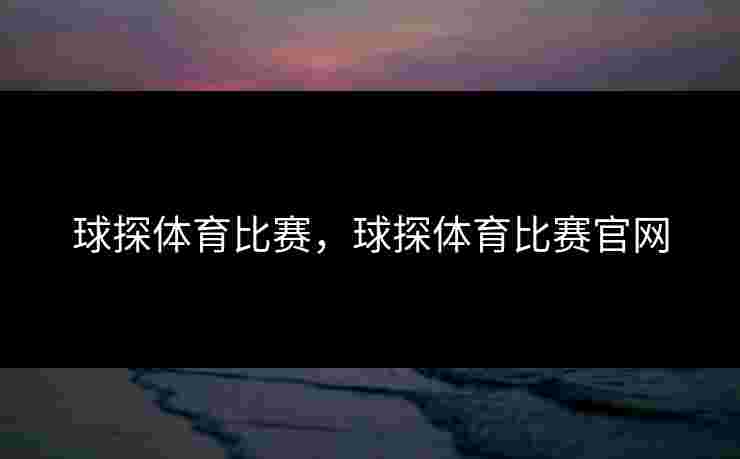 球探体育比赛,球探体育比赛官网 球探体育比赛,球探体育比赛官网