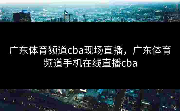 广东体育频道cba现场直播,广东体育频道手机在线直播cba 广东体育频道cba现场直播,广东体育频道手机在线直播cba