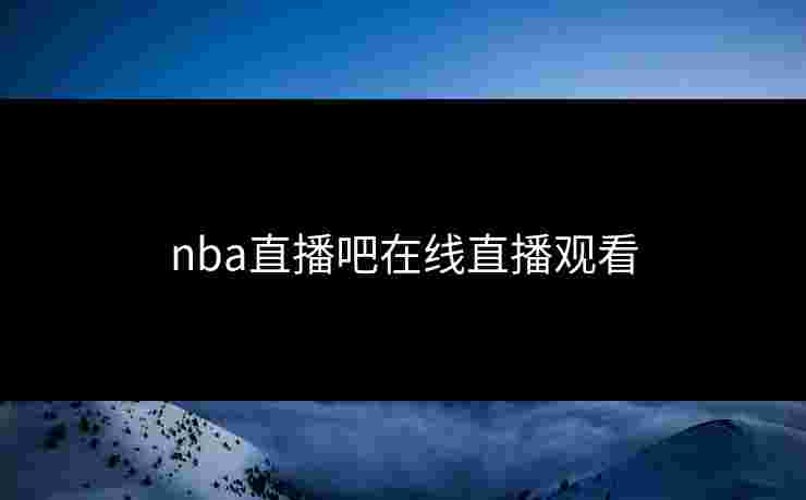 nba直播吧在线直播观看 nba直播吧在线直播观看
