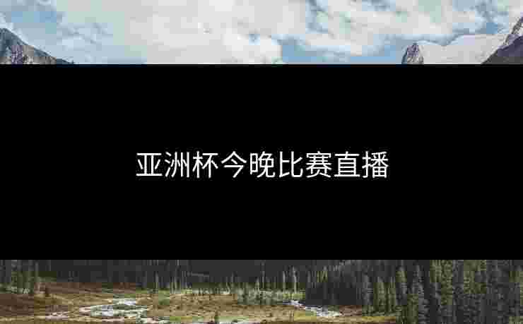 亚洲杯今晚比赛直播 亚洲杯今晚比赛直播