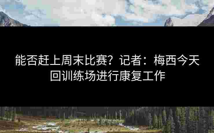 能否赶上周末比赛？记者：梅西今天回训练场进行康复工作