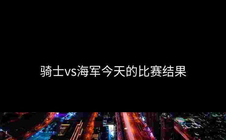 骑士vs海军今天的比赛结果 骑士vs海军今天的比赛结果