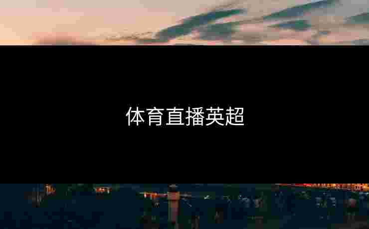 体育直播英超 体育直播英超