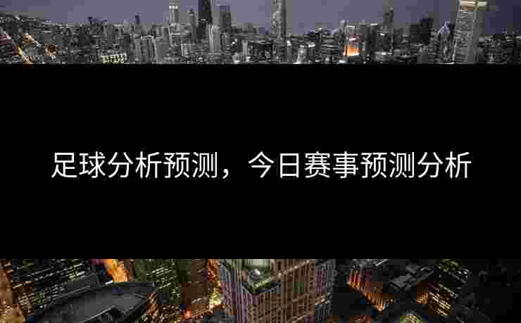 足球分析预测,今日赛事预测分析 足球分析预测,今日赛事预测分析