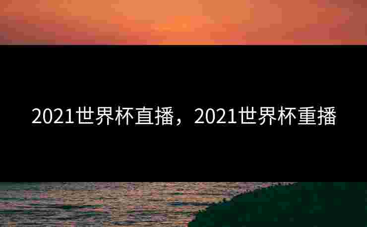 2021世界杯直播，2021世界杯重播